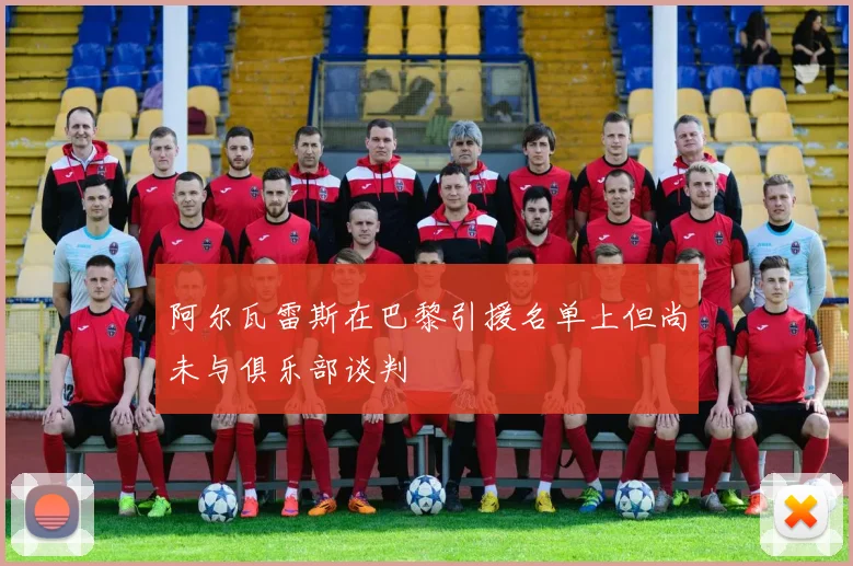 阿尔瓦雷斯在巴黎引援名单上但尚未与俱乐部谈判