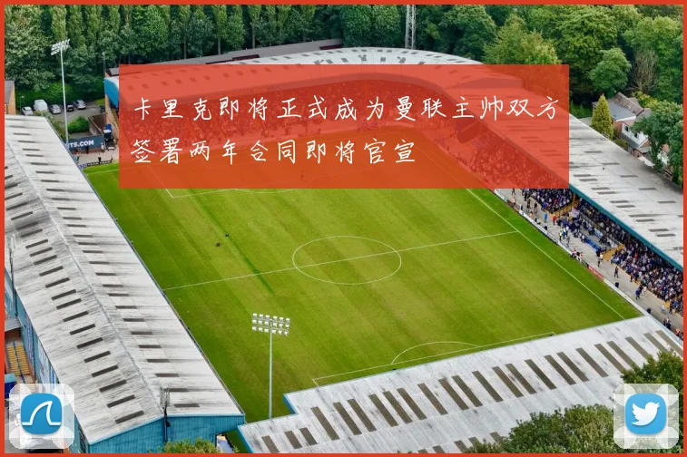 卡里克即将正式成为曼联主帅双方签署两年合同即将官宣
