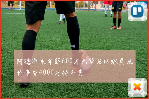 阿德耶米年薪600万巴萨或以球员抵价争夺4000万转会费