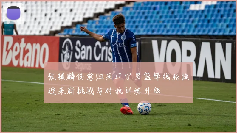 张镇麟伤愈归来辽宁男篮锋线轮换迎来新挑战与对抗训练升级