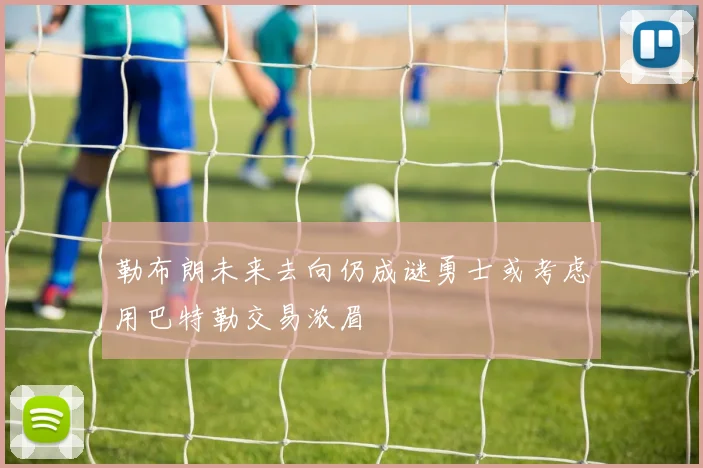 勒布朗未来去向仍成谜勇士或考虑用巴特勒交易浓眉