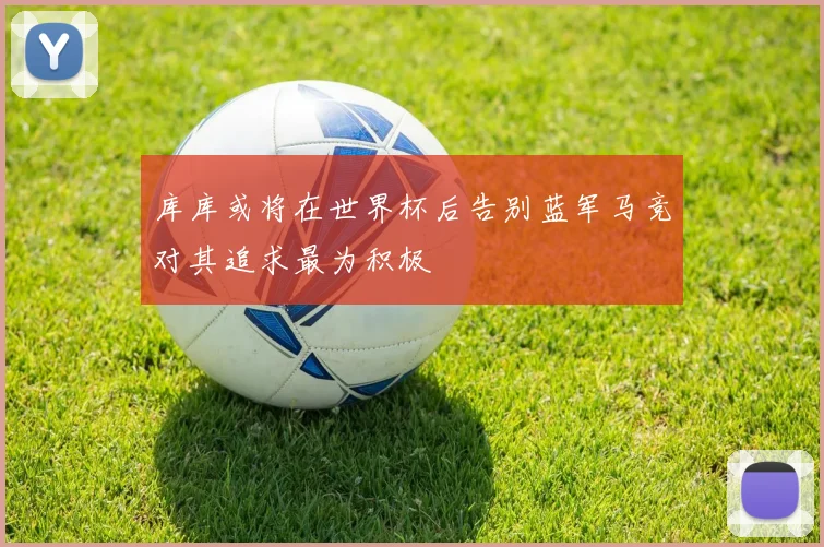 库库或将在世界杯后告别蓝军马竞对其追求最为积极