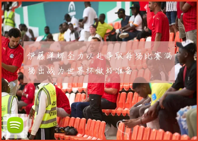 伊藤洋辉全力以赴争取每场比赛满场出战为世界杯做好准备