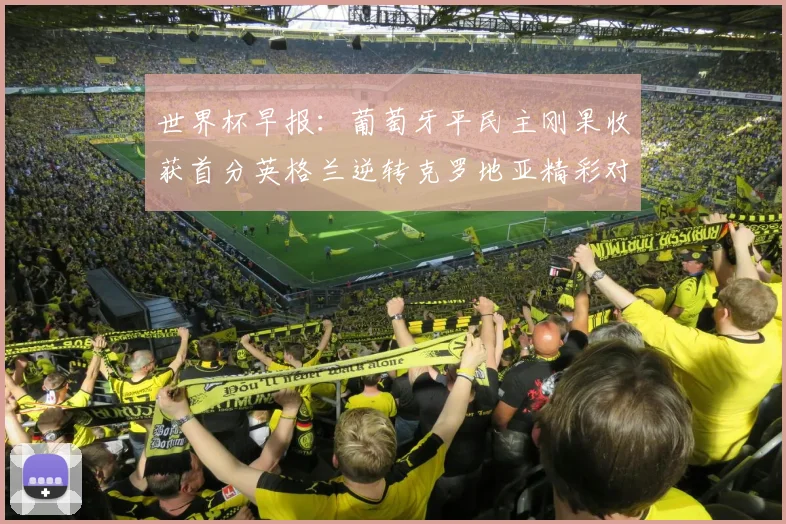 世界杯早报：葡萄牙平民主刚果收获首分英格兰逆转克罗地亚精彩对决