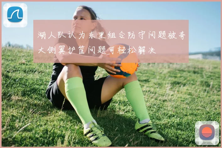 湖人队认为东里组合防守问题被夸大侧翼护筐问题可轻松解决