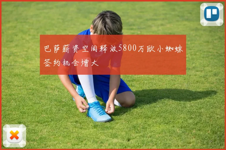 巴萨薪资空间释放5800万欧小蜘蛛签约机会增大