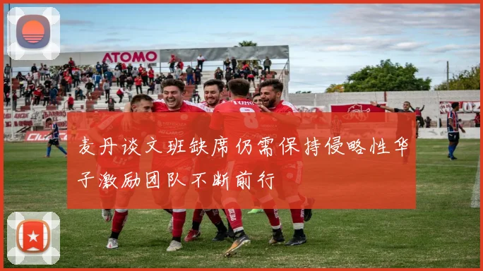 麦丹谈文班缺席仍需保持侵略性华子激励团队不断前行