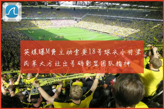 英媒曝M费主动索要18号球衣小将梁民革大方让出号码彰显团队精神