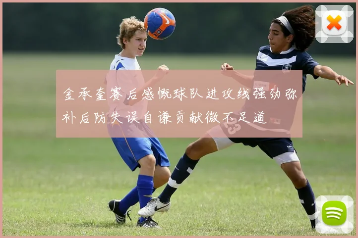 金承奎赛后感慨球队进攻线强劲弥补后防失误自谦贡献微不足道