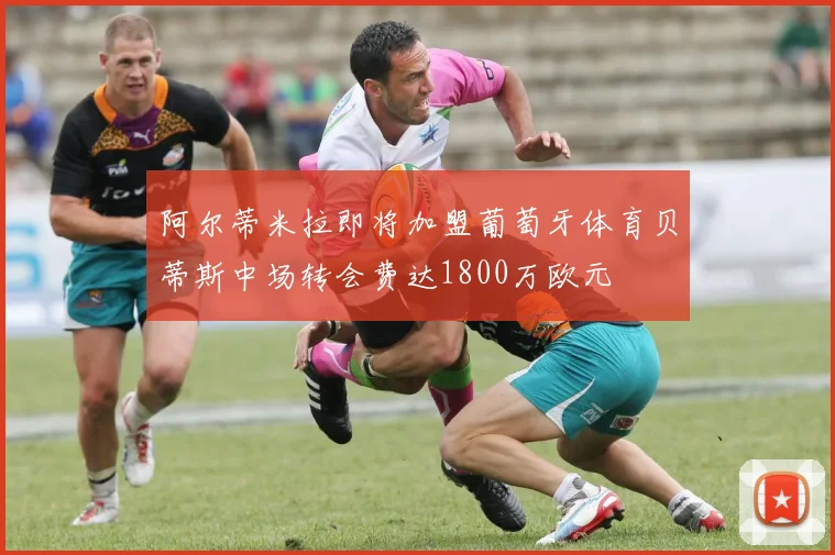阿尔蒂米拉即将加盟葡萄牙体育贝蒂斯中场转会费达1800万欧元