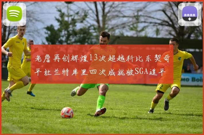 老詹再创辉煌13次超越科比东契奇平杜兰特库里四次成就被SGA追平