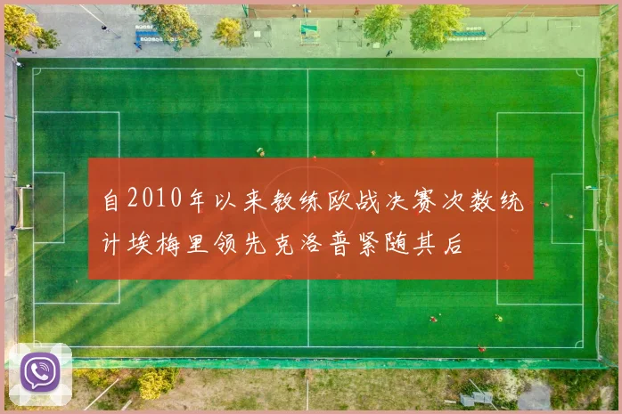 自2010年以来教练欧战决赛次数统计埃梅里领先克洛普紧随其后